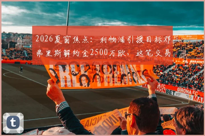 2026夏窗焦点:利物浦引援目标邓弗里斯解约金2500万欧,这笔交易可行性如何?