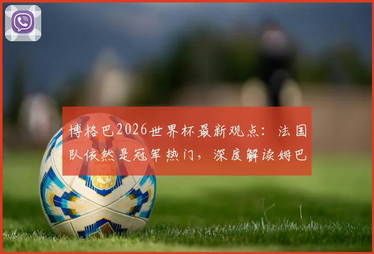 博格巴2026世界杯最新观点：法国队依然是冠军热门，深度解读姆巴佩为何始终无法摆脱巨大压力