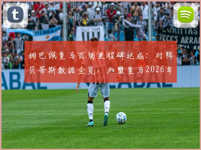 姆巴佩皇马百场里程碑达成：对阵贝蒂斯数据全览，加盟皇马2026年总进球助攻统计