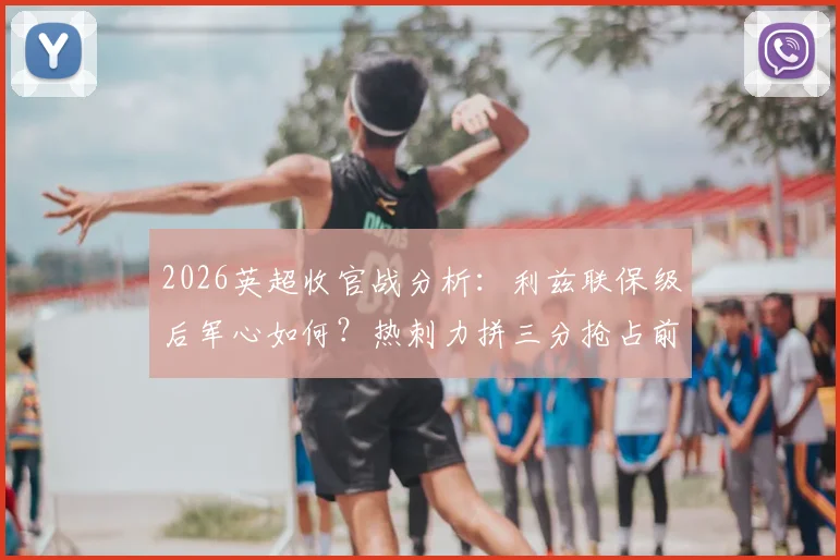 2026英超收官战分析:利兹联保级后军心如何?热刺力拼三分抢占前四关键位,详解与西汉姆4分差距背后的赛程玄机
