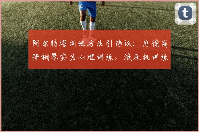 阿尔特塔训练方法引热议：厄德高弹钢琴实为心理训练，液压机训练另有深意
