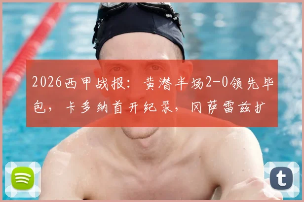 2026西甲战报：黄潜半场2-0领先毕包，卡多纳首开纪录，冈萨雷兹扩大优势｜关键进球解析与赛事走势分析