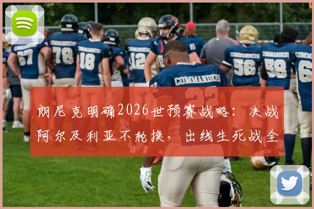 朗尼克明确2026世预赛战略:决战阿尔及利亚不轮换,出线生死战全主力硬撼