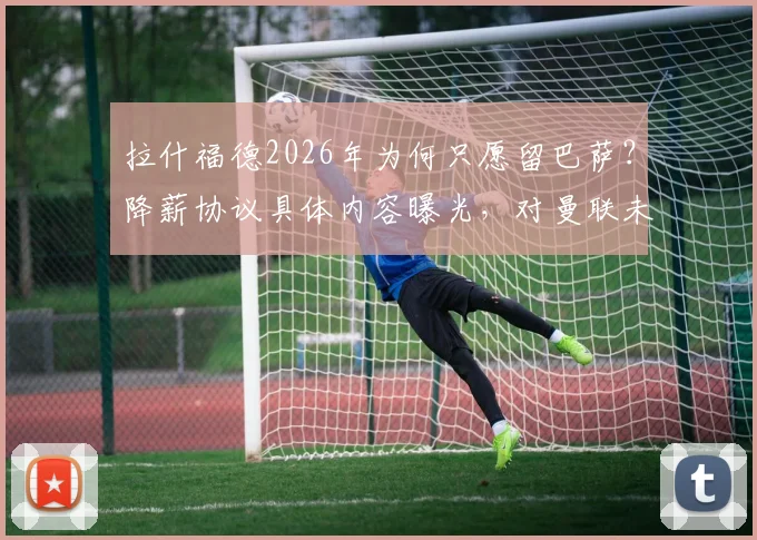 拉什福德2026年为何只愿留巴萨?降薪协议具体内容曝光,对曼联未来影响几何