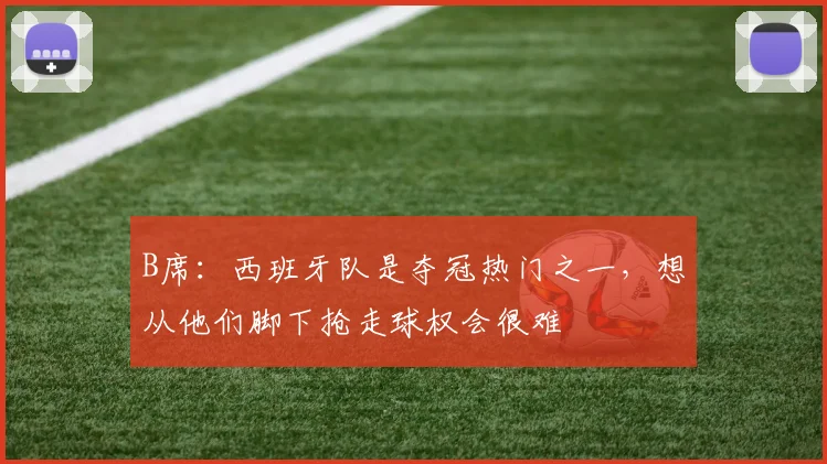 B席：西班牙队是夺冠热门之一，想从他们脚下抢走球权会很难