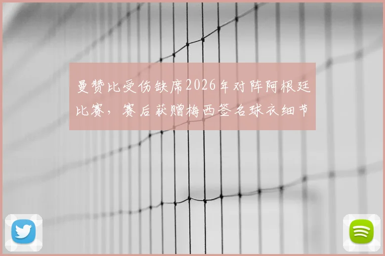 曼赞比受伤缺席2026年对阵阿根廷比赛，赛后获赠梅西签名球衣细节回顾