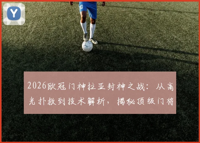 2026欧冠门神拉亚封神之战：从高光扑救到技术解析，揭秘顶级门将的成长之路与必备素质