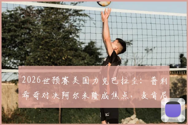 2026世预赛美国力克巴拉圭：普利希奇对决阿尔米隆成焦点，麦肯尼中场关键作用解析