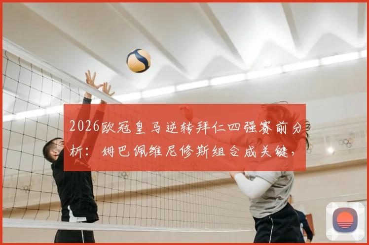 2026欧冠皇马逆转拜仁四强赛前分析：姆巴佩维尼修斯组合成关键，菲戈独家观点解读