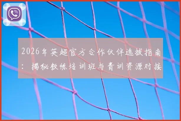 2026年英超官方合作伙伴选拔指南：揭秘教练培训班与青训资源对接实战攻略