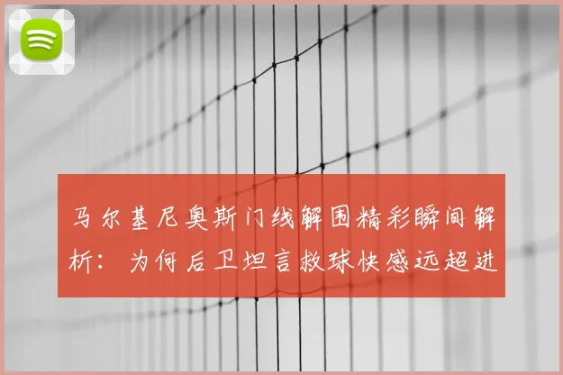 马尔基尼奥斯门线解围精彩瞬间解析:为何后卫坦言救球快感远超进球?