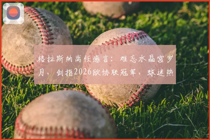 格拉斯纳离任感言:难忘水晶宫岁月,剑指2026欧协联冠军,球迷热议未来前景