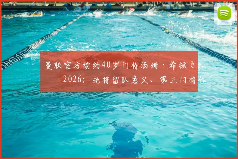 曼联官方续约40岁门将汤姆·希顿至2026:老将留队意义、第三门将作用与球队门线未来计划深度解读
