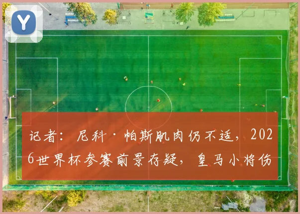 记者：尼科·帕斯肌肉仍不适，2026世界杯参赛前景存疑，皇马小将伤情引关注