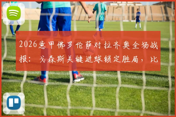 2026意甲佛罗伦萨对拉齐奥全场战报:戈森斯关键进球锁定胜局,比赛回顾与积分影响详解