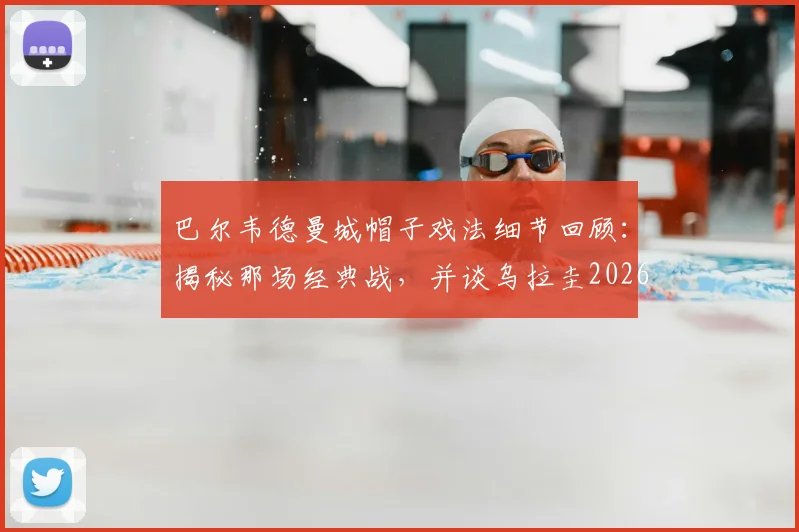 巴尔韦德曼城帽子戏法细节回顾：揭秘那场经典战，并谈乌拉圭2026世界杯夺冠即退役承诺