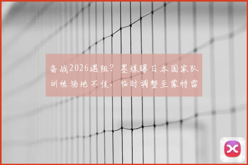 备战2026遇阻？墨媒曝日本国家队训练场地不佳，临时调整至蒙特雷俱乐部内幕