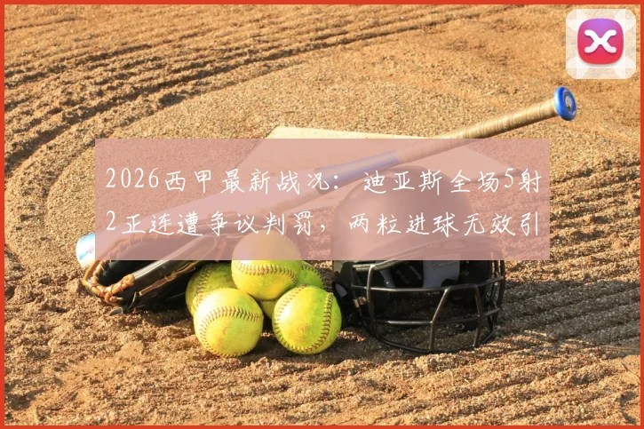 2026西甲最新战况:迪亚斯全场5射2正连遭争议判罚,两粒进球无效引争议,附比赛录像回放解析