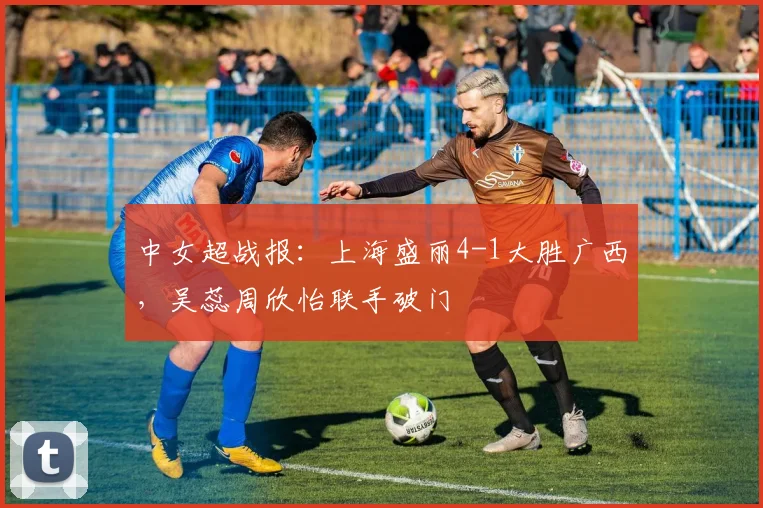 中女超战报:上海盛丽4-1大胜广西,吴蕊周欣怡联手破门