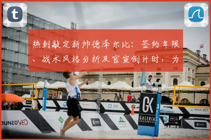 热刺敲定新帅德泽尔比：签约年限、战术风格分析及官宣倒计时，为何他是列维首选？