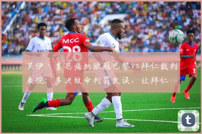 罗伊·基恩痛批欧冠巴黎vs拜仁裁判表现:多次致命判罚失误,让拜仁慕尼黑付出惨痛代价