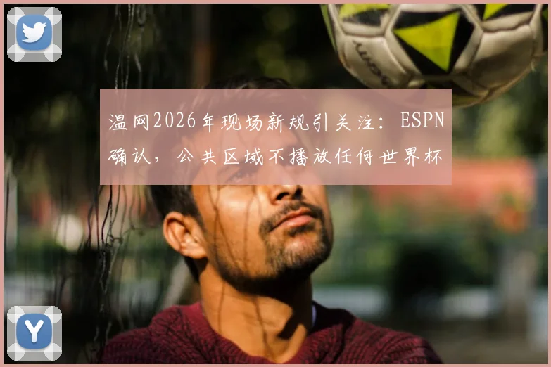 温网2026年现场新规引关注：ESPN确认，公共区域不播放任何世界杯赛事直播