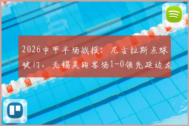 2026中甲半场战报:尼古拉斯点球破门,无锡吴钩客场1-0领先延边龙鼎,全场数据分析
