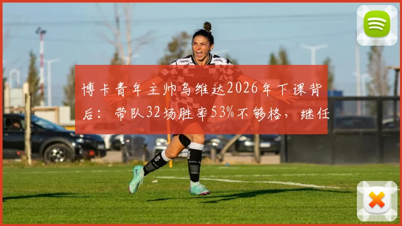 博卡青年主帅乌维达2026年下课背后：带队32场胜率53%不够格，继任者人选成焦点