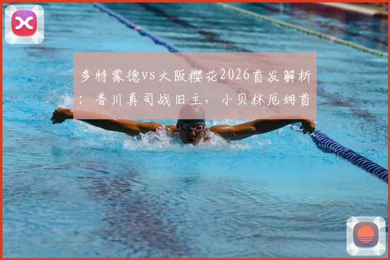 多特蒙德vs大阪樱花2026首发解析:香川真司战旧主,小贝林厄姆首秀数据与全场录像回放指南