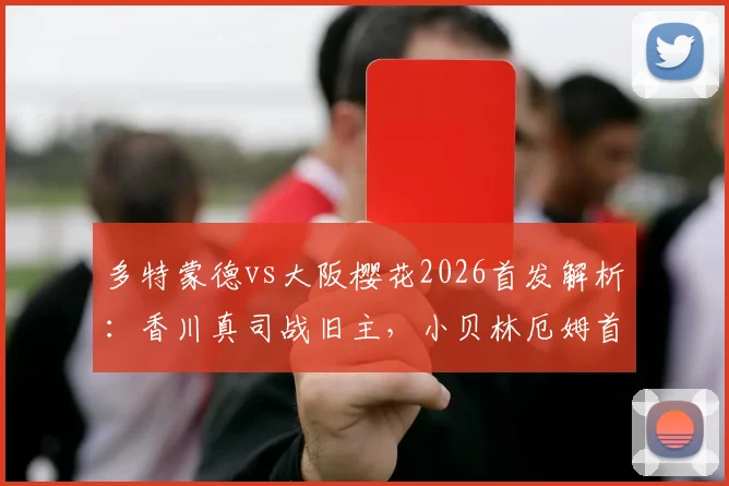 多特蒙德vs大阪樱花2026首发解析：香川真司战旧主，小贝林厄姆首秀数据与全场录像回放指南
