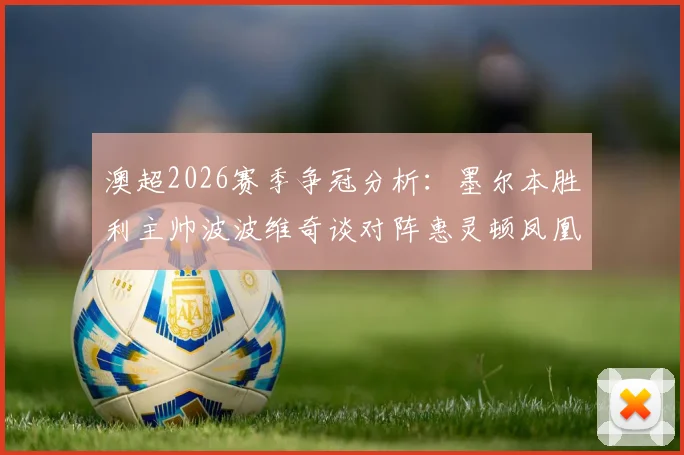 澳超2026赛季争冠分析:墨尔本胜利主帅波波维奇谈对阵惠灵顿凤凰关键战,球队榜首希望几何?