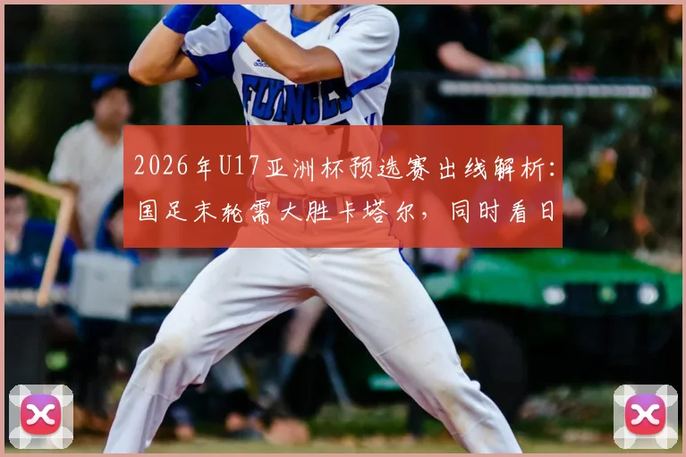 2026年U17亚洲杯预选赛出线解析:国足末轮需大胜卡塔尔,同时看日本“脸色”