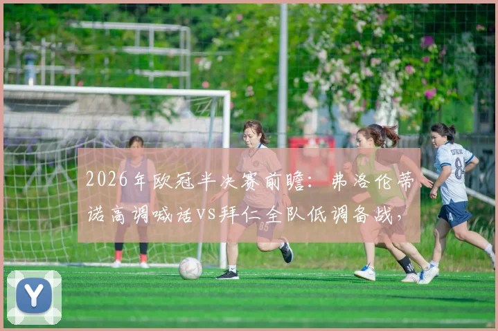 2026年欧冠半决赛前瞻:弗洛伦蒂诺高调喊话vs拜仁全队低调备战,两种心态将如何影响最终对决?