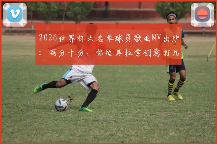 2026世界杯大名单球员歌曲MV出炉:满分十分,你给库拉索创意打几分?