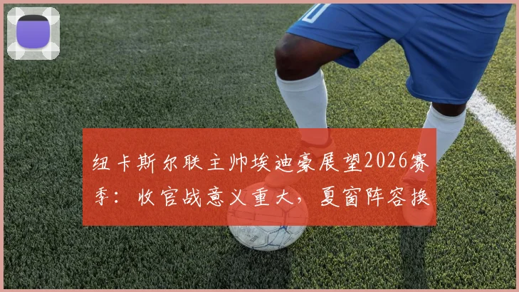 纽卡斯尔联主帅埃迪豪展望2026赛季:收官战意义重大,夏窗阵容换血在即