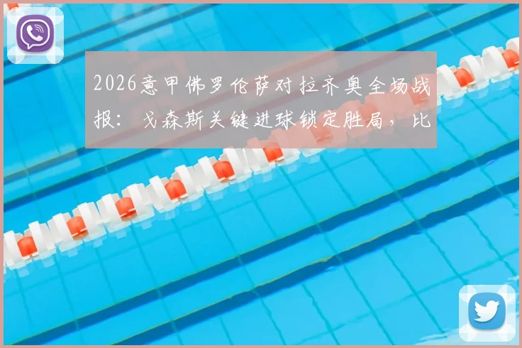 2026意甲佛罗伦萨对拉齐奥全场战报：戈森斯关键进球锁定胜局，比赛回顾与积分影响详解
