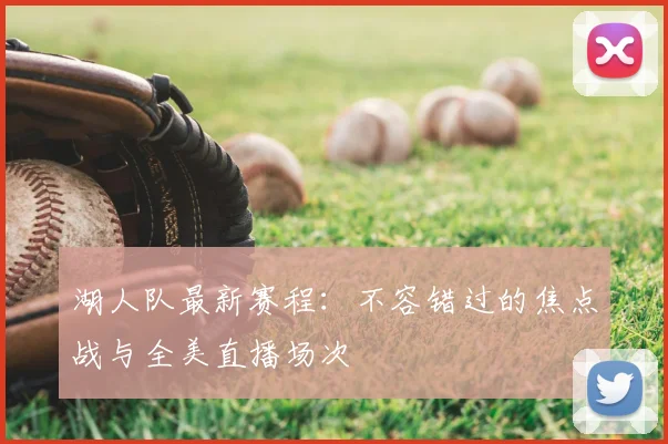 湖人队最新赛程：不容错过的焦点战与全美直播场次