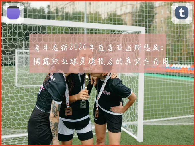 南非名宿2026年直言亚当斯悲剧:揭露职业球员退役后的真实生存困境与谋生挑战