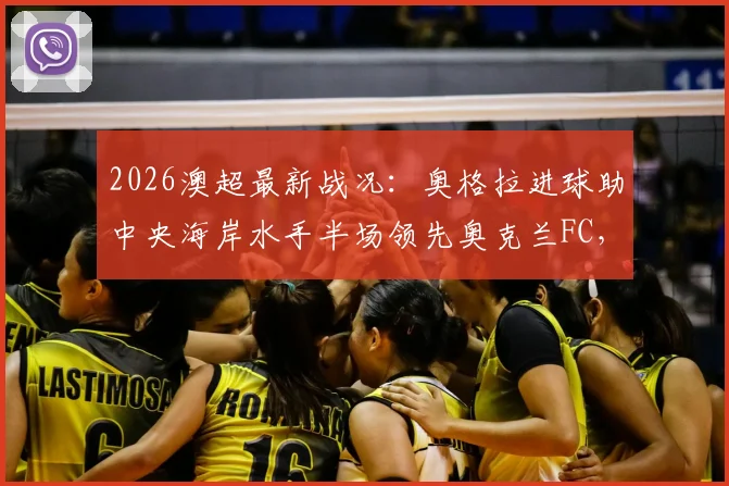 2026澳超最新战况：奥格拉进球助中央海岸水手半场领先奥克兰FC，附全场录像与积分榜解读
