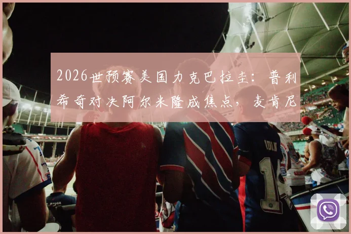 2026世预赛美国力克巴拉圭:普利希奇对决阿尔米隆成焦点,麦肯尼中场关键作用解析