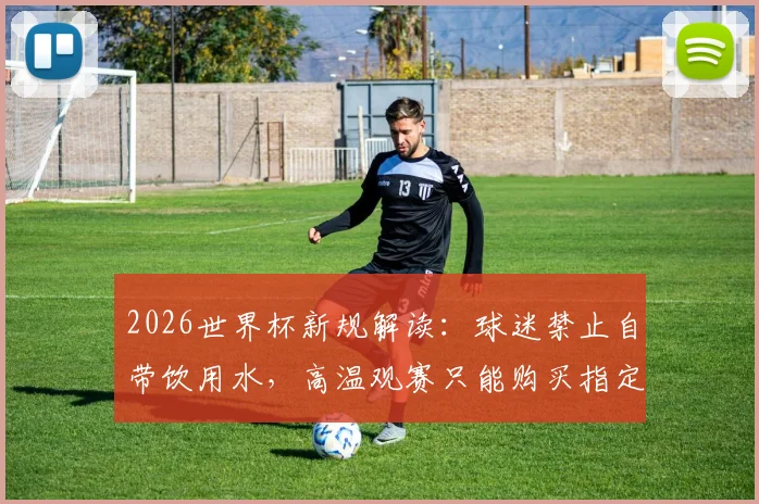 2026世界杯新规解读：球迷禁止自带饮用水，高温观赛只能购买指定瓶装水