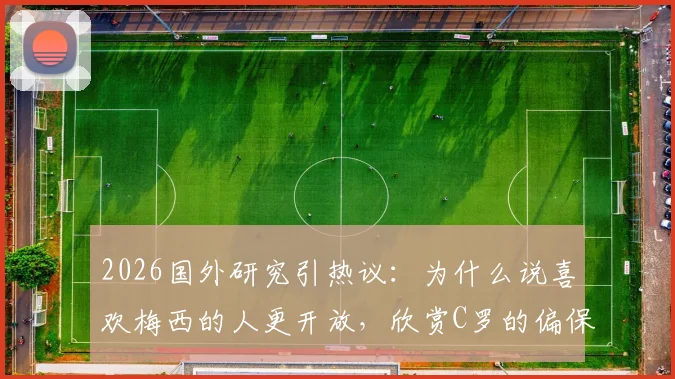 2026国外研究引热议：为什么说喜欢梅西的人更开放，欣赏C罗的偏保守？球迷价值观深度剖析