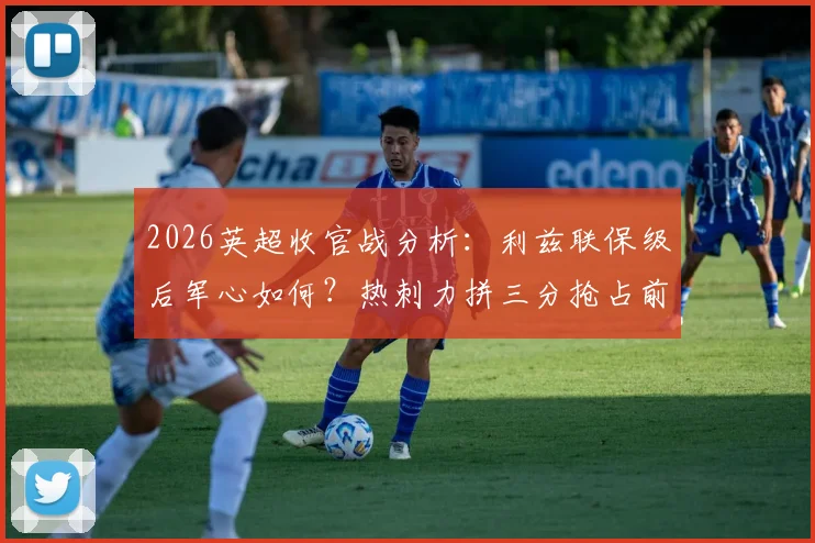 2026英超收官战分析：利兹联保级后军心如何？热刺力拼三分抢占前四关键位，详解与西汉姆4分差距背后的赛程玄机
