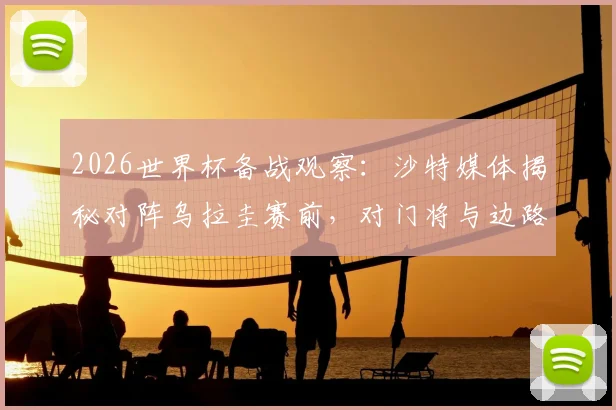 2026世界杯备战观察:沙特媒体揭秘对阵乌拉圭赛前,对门将与边路球员的专项强化训练方案
