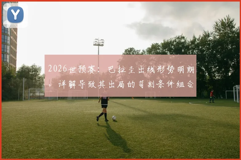 2026世预赛：巴拉圭出线形势明朗，详解导致其出局的苛刻条件组合