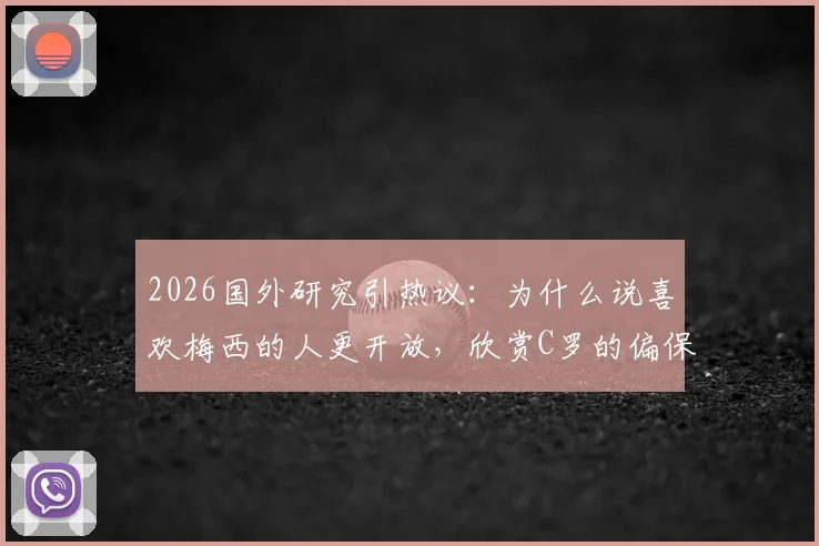 2026国外研究引热议:为什么说喜欢梅西的人更开放,欣赏C罗的偏保守?球迷价值观深度剖析