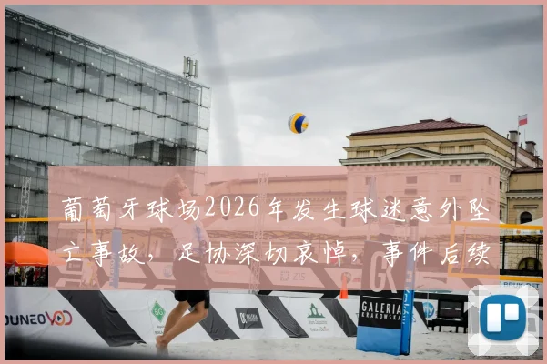 葡萄牙球场2026年发生球迷意外坠亡事故,足协深切哀悼,事件后续与球场安全防范要点解读