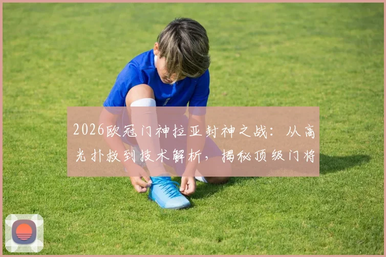 2026欧冠门神拉亚封神之战:从高光扑救到技术解析,揭秘顶级门将的成长之路与必备素质