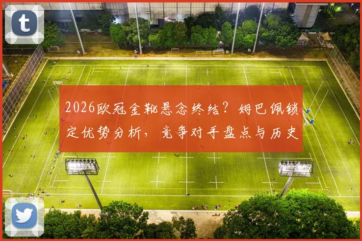 2026欧冠金靴悬念终结?姆巴佩锁定优势分析,竞争对手盘点与历史纪录展望