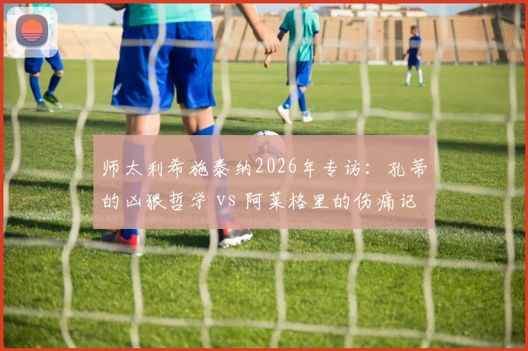 师太利希施泰纳2026年专访：孔蒂的凶狠哲学 vs 阿莱格里的伤痛记忆，深度剖析教练如何塑造球员